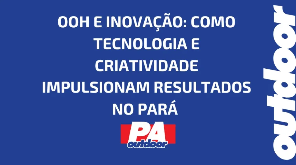 OOH E INOVA&Ccedil;&Atilde;O: COMO TECNOLOGIA E CRIATIVIDADE IMPULSIONAM RESULTADOS NO PAR&Aacute;