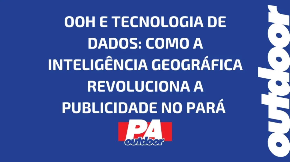 OOH E TECNOLOGIA DE DADOS: COMO A INTELIG&Ecirc;NCIA GEOGR&Aacute;FICA REVOLUCIONA A PUBLICIDADE NO PAR&Aacute;