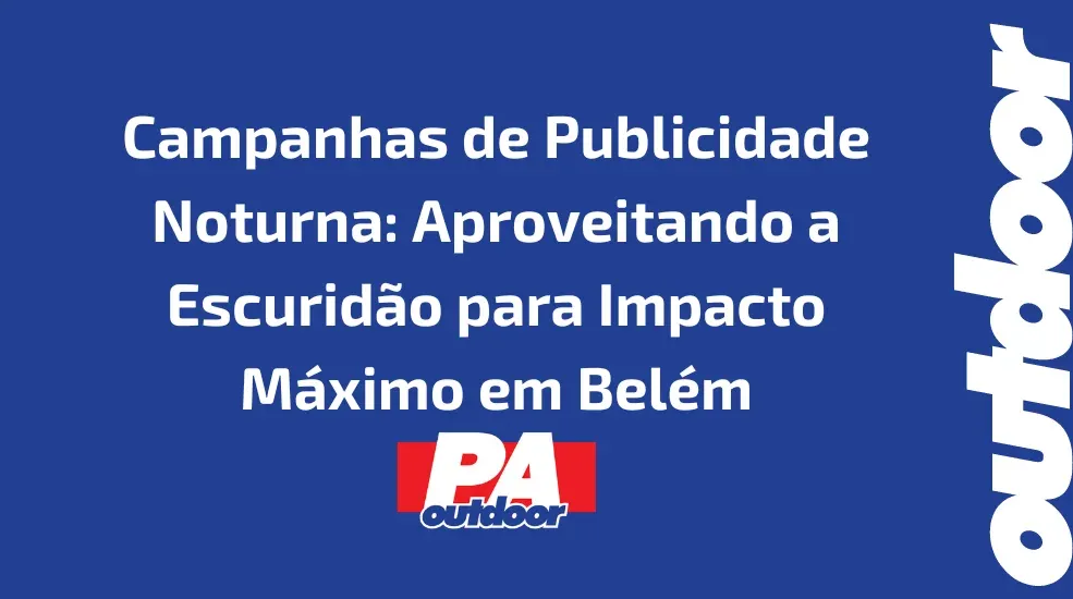 Campanhas de Publicidade Noturna: Aproveitando a Escurid&atilde;o para Impacto M&aacute;ximo em Bel&eacute;m