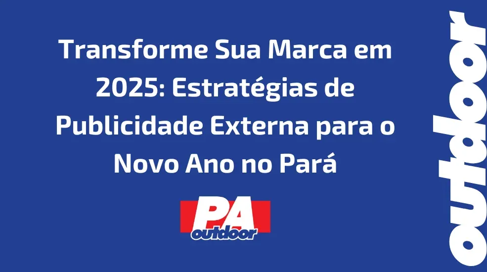 Transforme Sua Marca em 2025: Estrat&eacute;gias de Publicidade Externa para o Novo Ano no Par&aacute;
