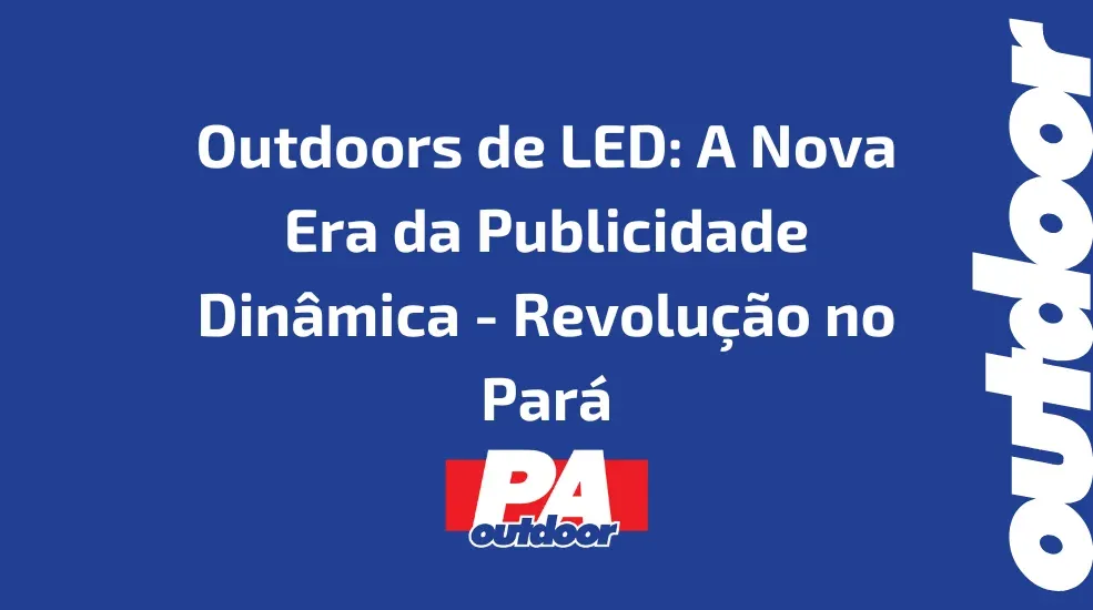 Outdoors de LED: A Nova Era da Publicidade Din&acirc;mica - Revolu&ccedil;&atilde;o no Par&aacute;
